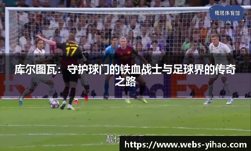 库尔图瓦：守护球门的铁血战士与足球界的传奇之路