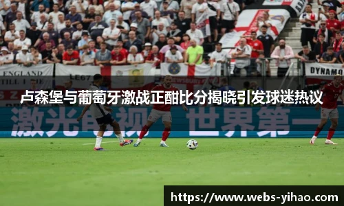 卢森堡与葡萄牙激战正酣比分揭晓引发球迷热议