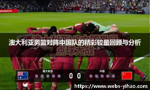 澳大利亚男篮对阵中国队的精彩较量回顾与分析