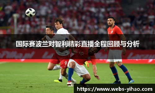 国际赛波兰对智利精彩直播全程回顾与分析