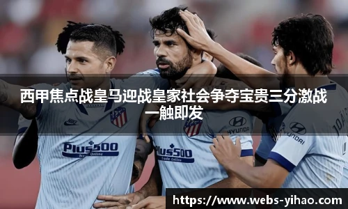 西甲焦点战皇马迎战皇家社会争夺宝贵三分激战一触即发