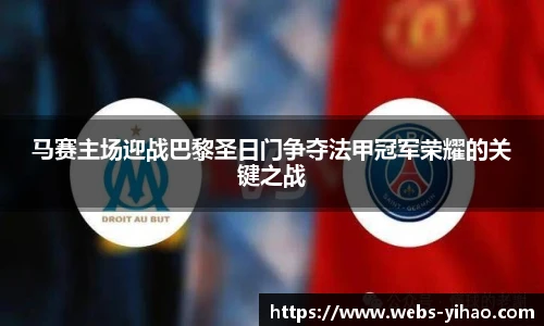 马赛主场迎战巴黎圣日门争夺法甲冠军荣耀的关键之战