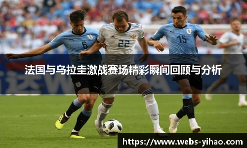 法国与乌拉圭激战赛场精彩瞬间回顾与分析