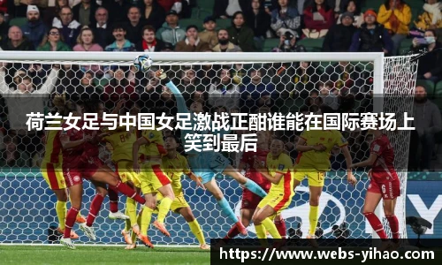 荷兰女足与中国女足激战正酣谁能在国际赛场上笑到最后