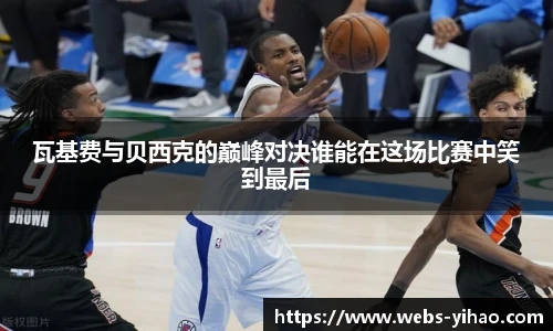 瓦基费与贝西克的巅峰对决谁能在这场比赛中笑到最后